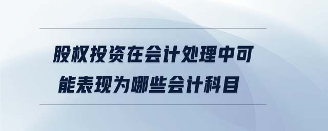 股權(quán)投資在會(huì)計(jì)處理中可能表現(xiàn)為哪些會(huì)計(jì)科目