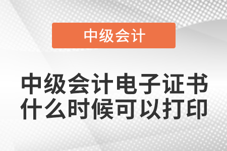 中級(jí)會(huì)計(jì)電子證書什么時(shí)候可以打印