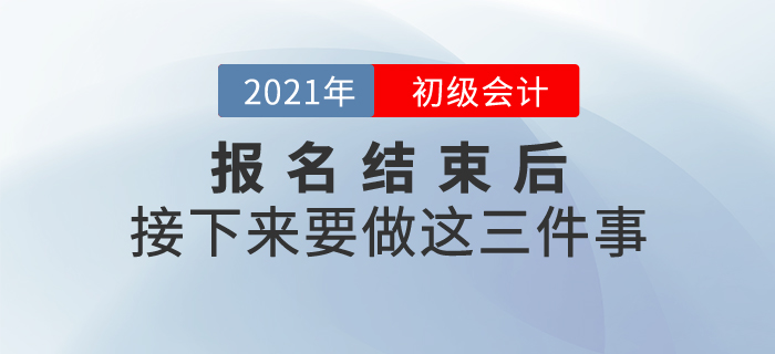 2021年初級會計(jì)報(bào)名結(jié)束后，接下來要做這三件事