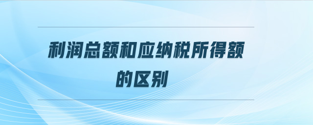 利潤總額和應(yīng)納稅所得額的區(qū)別
