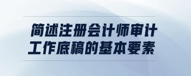 簡述注冊會計師審計工作底稿的基本要素