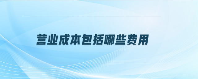 營業(yè)成本包括哪些費(fèi)用