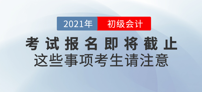 2021年初級(jí)會(huì)計(jì)考試報(bào)名即將截止，這些事項(xiàng)考生請(qǐng)注意！