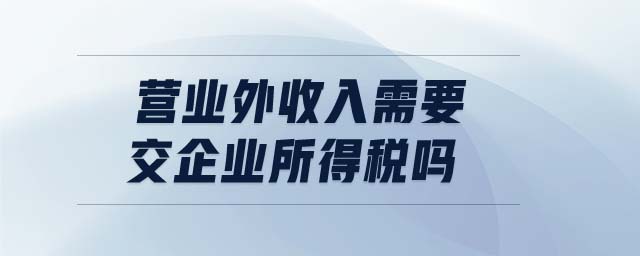 營業(yè)外收入需要交企業(yè)所得稅嗎