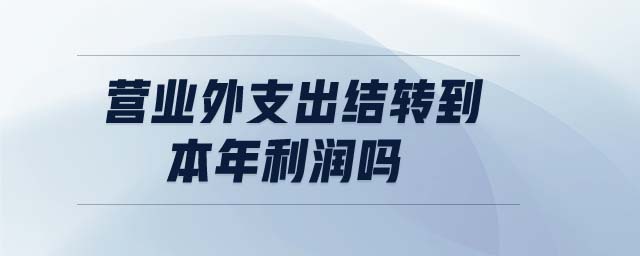 營業(yè)外支出結(jié)轉(zhuǎn)到本年利潤嗎