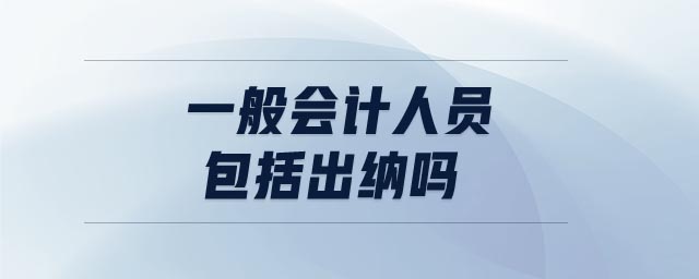 一般會計(jì)人員包括出納嗎