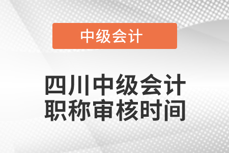 四川中級(jí)會(huì)計(jì)職稱審核時(shí)間
