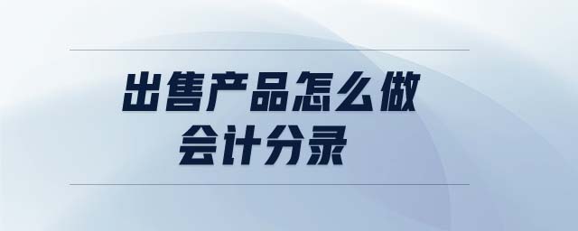 出售產(chǎn)品怎么做會(huì)計(jì)分錄