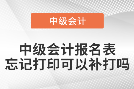 中級會計(jì)報(bào)名表忘記打印可以補(bǔ)打嗎？