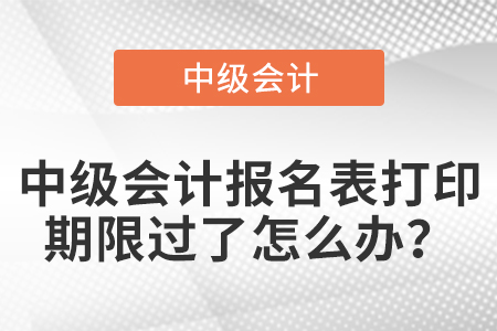中級會計報名表打印期限過了怎么辦？