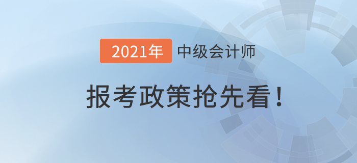 搶先看！2021年中級(jí)會(huì)計(jì)師報(bào)考政策什么樣？