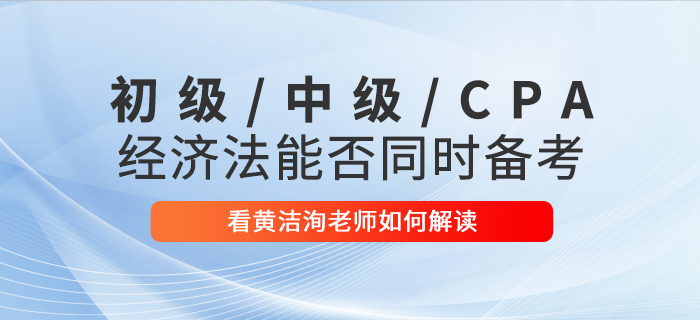 黃潔洵老師解讀：初級會計、中級會計、CPA經(jīng)濟(jì)法科目能否同時備考？