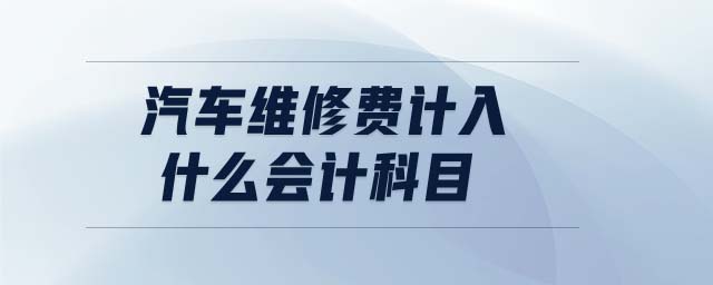 汽車維修費(fèi)計(jì)入什么會(huì)計(jì)科目