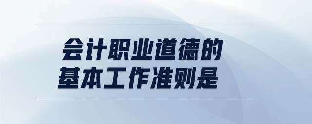 會(huì)計(jì)職業(yè)道德的基本工作準(zhǔn)則是