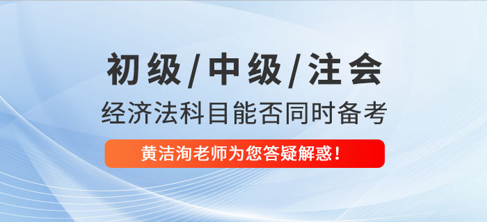 初級、中級、CPA經(jīng)濟法科目能否同時備考？黃潔洵老師為您答疑解惑！