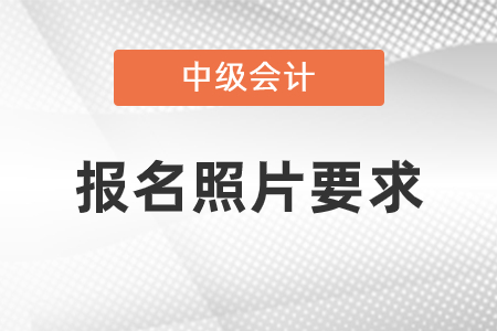 中級會計(jì)報(bào)名照片要求是什么