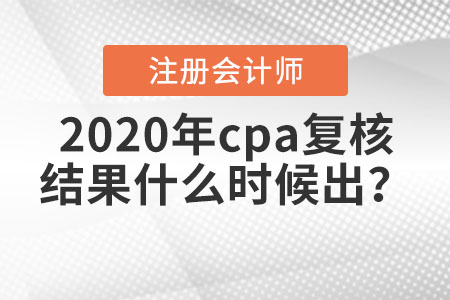 2020年cpa復(fù)核結(jié)果什么時候出？