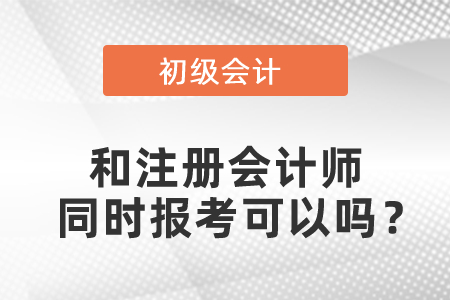 初級(jí)會(huì)計(jì)和注冊(cè)會(huì)計(jì)師同時(shí)報(bào)考可以嗎？