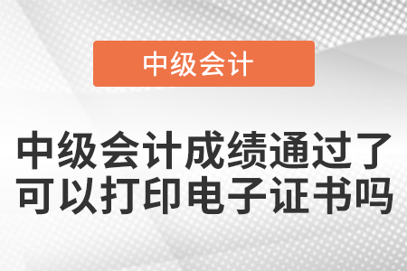 中級(jí)會(huì)計(jì)成績(jī)通過了可以打印電子證書嗎？