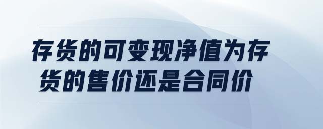 存貨的可變現(xiàn)凈值為存貨的售價還是合同價