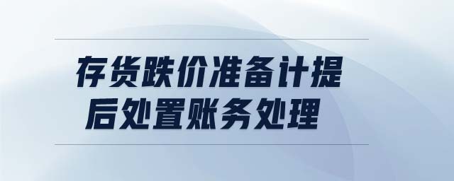 存貨跌價準(zhǔn)備計提后處置賬務(wù)處理