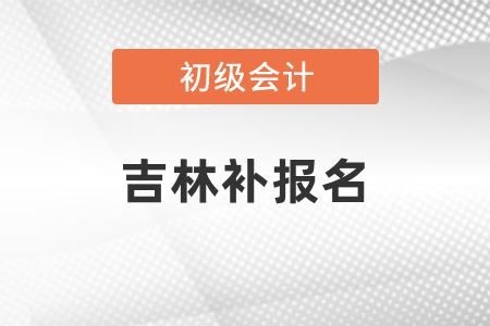 吉林初級會計可不可以補報名？
