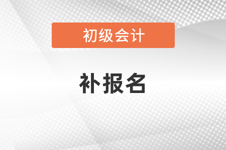 初級(jí)會(huì)計(jì)師報(bào)名結(jié)束還能補(bǔ)報(bào)嗎？