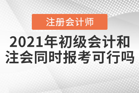 2021年初級(jí)會(huì)計(jì)和注冊(cè)會(huì)計(jì)師同時(shí)報(bào)考可行嗎？
