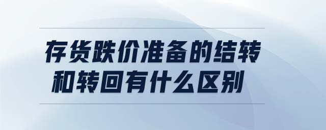存貨跌價準(zhǔn)備的結(jié)轉(zhuǎn)和轉(zhuǎn)回有什么區(qū)別