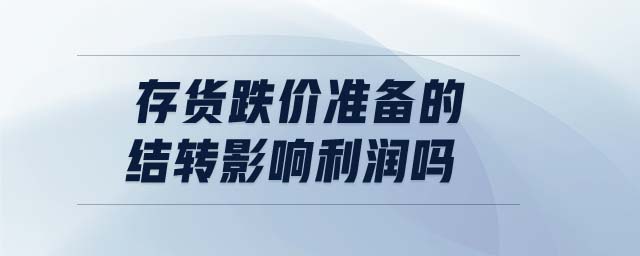 存貨跌價(jià)準(zhǔn)備的結(jié)轉(zhuǎn)影響利潤(rùn)嗎