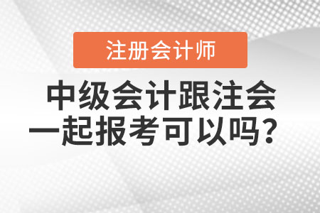中級會計跟注會一起報考可以嗎？