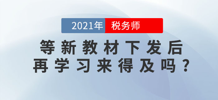 備考稅務(wù)師考試，等新教材下發(fā)后再學(xué)習(xí)來得及嗎？