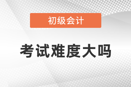 初級(jí)會(huì)計(jì)考試難度大嗎？