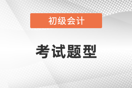 初級會計考試題型都有什么？