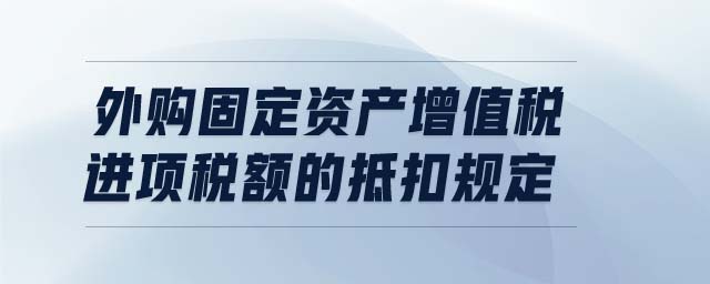 外購固定資產(chǎn)增值稅進項稅額的抵扣規(guī)定