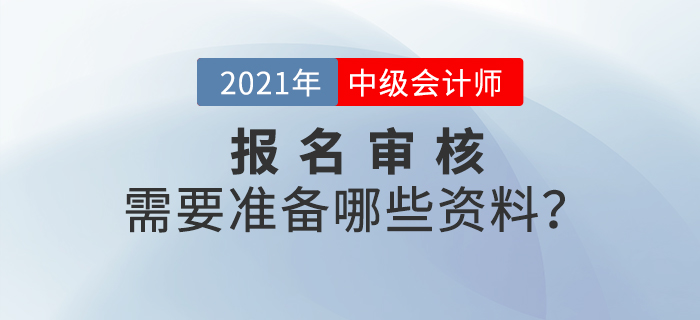 2021年中級(jí)會(huì)計(jì)師報(bào)名審核方式什么樣？需要準(zhǔn)備什么？