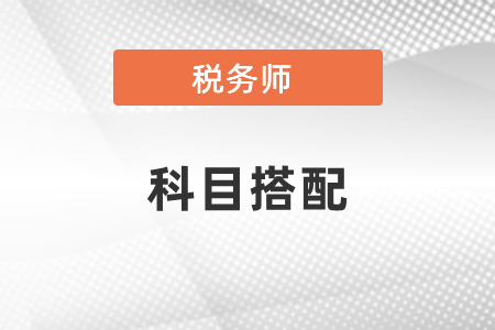 2021稅務(wù)師考試科目搭配有幾種方式?