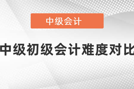 初級會計(jì)和中級會計(jì)的難度對比