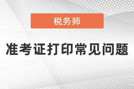 2021年度稅務(wù)師準(zhǔn)考證打印常見(jiàn)問(wèn)題