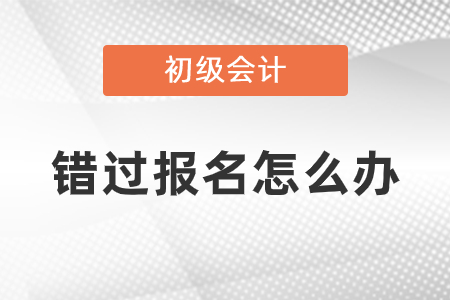 錯過2021年初級會計考試報名怎么辦？