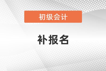 2021初級會計職稱考試補(bǔ)報名時間