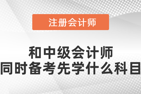 注冊會計師和中級會計師同時備考先學(xué)什么科目