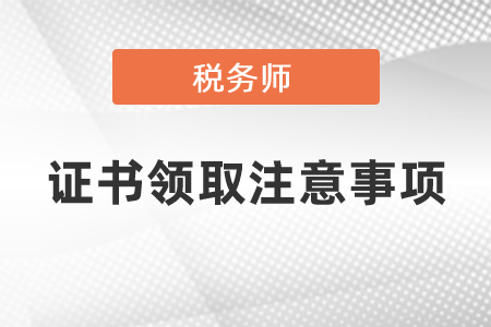 稅務(wù)師證書領(lǐng)取注意事項(xiàng)你知道嗎