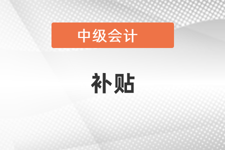 中級(jí)會(huì)計(jì)師真的有補(bǔ)貼嗎？