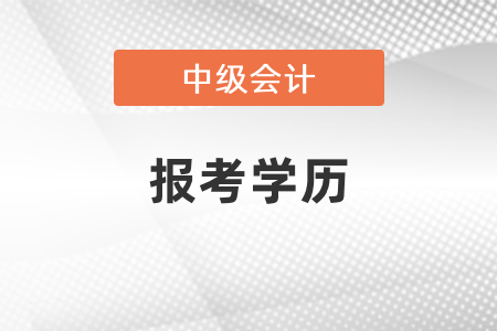 2021廣東中級(jí)會(huì)計(jì)報(bào)考學(xué)歷要求