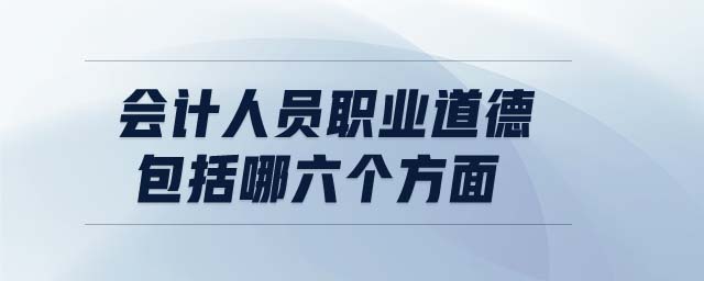 會計人員職業(yè)道德包括哪六個方面