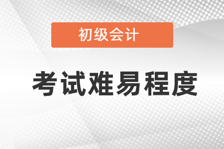 初級會計考試難易程度是怎樣的？