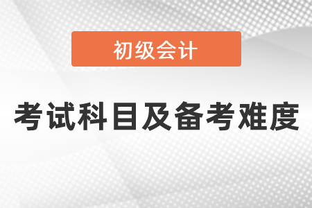 2021年度初級會計(jì)考試科目及備考難度!