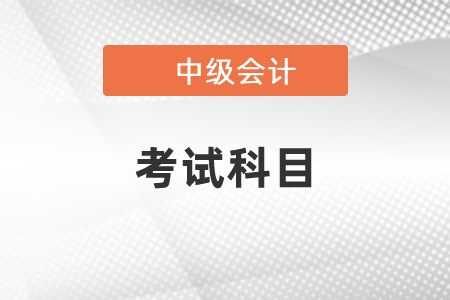 2021年大連中級會(huì)計(jì)考試科目你知道嗎？