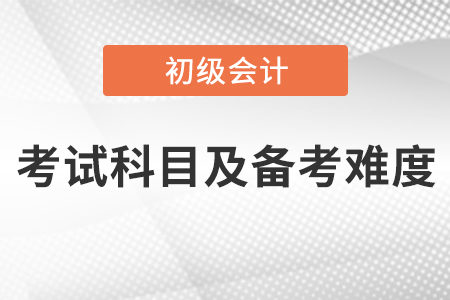 2021初級會計考試科目及備考難度